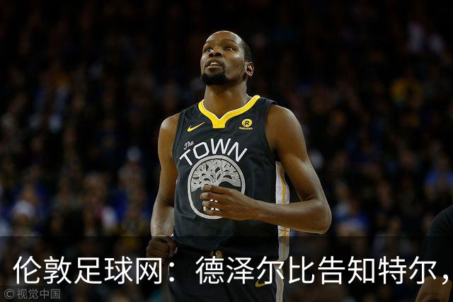 伦敦足球网：德泽尔比告知特尔，他下赛季将会得到重用