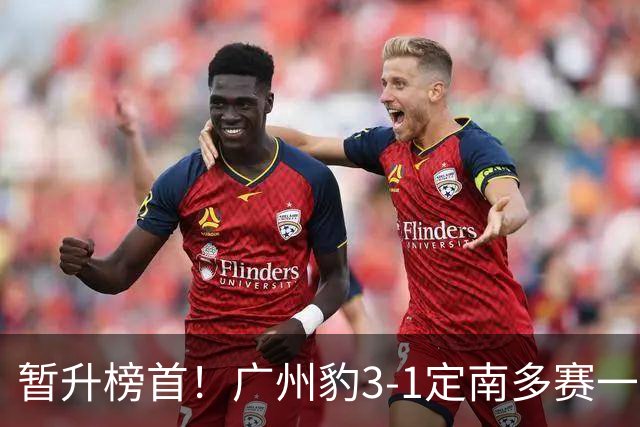 暂升榜首！广州豹3-1定南多赛一场1分领跑 图多列双响侯煜破门