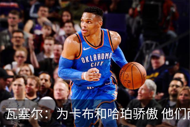 瓦塞尔：为卡布和哈珀骄傲 他们两个都有着不可限量的未来
